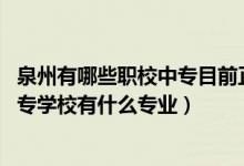 泉州有哪些职校中专目前正在招生（2022泉州市泉中职业中专学校有什么专业）