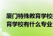 厦门特殊教育学校排名（2022厦门市特殊教育学校有什么专业）