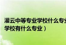 灌云中等专业学校什么专业最好（2022江苏省灌南中等专业学校有什么专业）