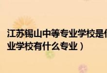 江苏锡山中等专业学校是什么学校（2022江苏省锡山中等专业学校有什么专业）