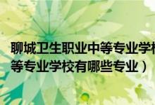 聊城卫生职业中等专业学校多少分（2022聊城市卫生职工中等专业学校有哪些专业）