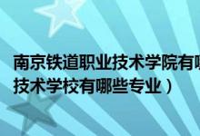 南京铁道职业技术学院有哪些专业（2022常州铁道高等职业技术学校有哪些专业）