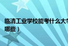 临清工业学校能考什么大学（2022临清工业学校招生专业有哪些）