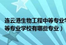 连云港生物工程中等专业学校介绍（2022连云港生物工程中等专业学校有哪些专业）