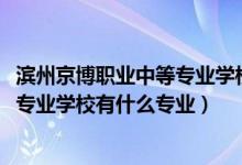 滨州京博职业中等专业学校新校区（2022滨州京博职业中等专业学校有什么专业）