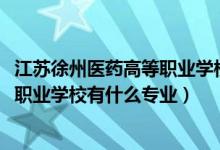 江苏徐州医药高等职业学校专业（2022江苏省徐州医药高等职业学校有什么专业）