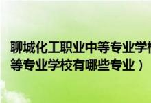 聊城化工职业中等专业学校怎么样（2022聊城市化工职业中等专业学校有哪些专业）