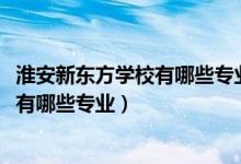 淮安新东方学校有哪些专业（2022江苏省淮安体育运动学校有哪些专业）