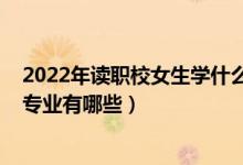 2022年读职校女生学什么专业最好（2022适合女生的职高专业有哪些）