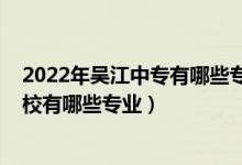 2022年吴江中专有哪些专业（2022江苏省吴江中等专业学校有哪些专业）