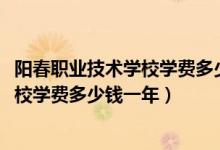 阳春职业技术学校学费多少钱（2022无棣县职业中等专业学校学费多少钱一年）