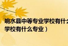 响水县中等专业学校有什么专业（2022江苏省响水中等专业学校有什么专业）