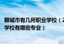 聊城市有几所职业学校（2022聊城市东昌府区中等职业教育学校有哪些专业）