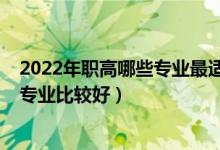 2022年职高哪些专业最适合女生读（2022职校女生读什么专业比较好）