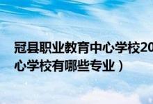 冠县职业教育中心学校2017年招生（2022冠县职业教育中心学校有哪些专业）