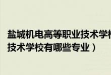 盐城机电高等职业技术学校有几个（2022盐城机电高等职业技术学校有哪些专业）