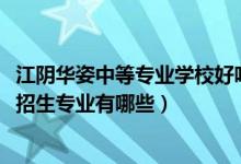 江阴华姿中等专业学校好吗（2022江阴市华姿中等专业学校招生专业有哪些）