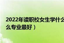 2022年读职校女生学什么专业最好（2022女孩上职高学什么专业最好）