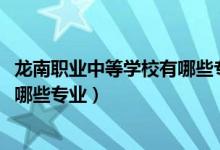 龙南职业中等学校有哪些专业（2022龙里县中等职业学校有哪些专业）