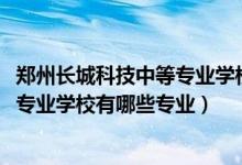 郑州长城科技中等专业学校怎么去（2022郑州长城科技中等专业学校有哪些专业）