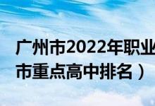 广州市2022年职业高中有哪些（2022年广州市重点高中排名）