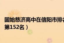 固始慈济高中在信阳市排名（2022年固始慈济高中全国排名第152名）