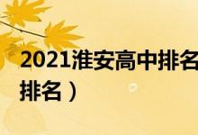 2021淮安高中排名一览表（2022淮安市高中排名）