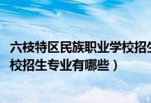 六枝特区民族职业学校招生条件（2022六枝特区职业技术学校招生专业有哪些）