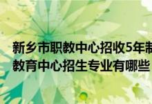 新乡市职教中心招收5年制大专吗（2022新乡市红旗区职业教育中心招生专业有哪些）