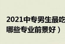 2021中专男生最吃香的专业（2022男生中专哪些专业前景好）