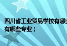 四川省工业贸易学校有哪些专业（2022四川省工业贸易学校有哪些专业）