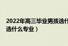 2022年高三毕业男孩选什么专业好（2022男孩如果上中专选什么专业）