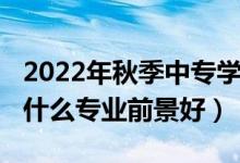 2022年秋季中专学什么专业好（2022中专学什么专业前景好）