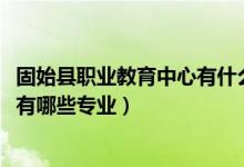 固始县职业教育中心有什么专业（2022固始县职业教育中心有哪些专业）