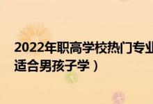 2022年职高学校热门专业都有哪些（2022中专有哪些专业适合男孩子学）