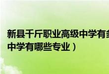 新县千斤职业高级中学有多少学生（2022新县千斤职业高级中学有哪些专业）