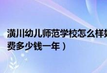 潢川幼儿师范学校怎么样好不好（2022潢川幼儿师范学校学费多少钱一年）