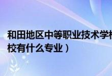 和田地区中等职业技术学校（2022和田地区中等职业技术学校有什么专业）