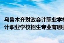 乌鲁木齐财政会计职业学校怎么样（2022乌鲁木齐市财政会计职业学校招生专业有哪些）