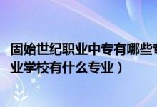 固始世纪职业中专有哪些专业（2022固始县世纪职业中等专业学校有什么专业）