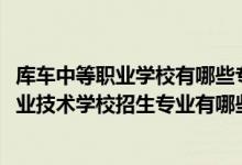 库车中等职业学校有哪些专业（2022阿克苏地区库车中等职业技术学校招生专业有哪些）