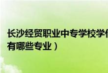 长沙经贸职业中专学校学什么（2022长沙经贸职业中专学校有哪些专业）