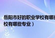 岳阳市好的职业学校有哪些（2022岳阳市君山区职业技术学校有哪些专业）