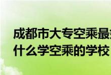 成都市大专空乘最好的学校（2022成都市有什么学空乘的学校）