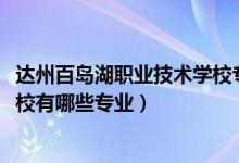 达州百岛湖职业技术学校专业（2022达州百岛湖职业技术学校有哪些专业）