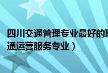 四川交通管理专业最好的职校（2022四川哪些职业学校有交通运营服务专业）