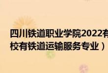 四川铁道职业学院2022有哪些专业（2022四川哪些职业学校有铁道运输服务专业）