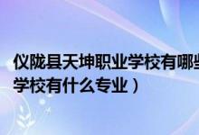 仪陇县天坤职业学校有哪些专业（2022仪陇县翔宇科技职业学校有什么专业）