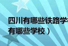 四川有哪些铁路学校（2022四川铁路学校都有哪些学校）