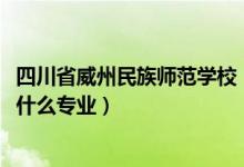 四川省威州民族师范学校（2022四川省威州民族师范学校有什么专业）